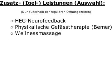 Zusatz- (Igel-) Leistungen (Auswahl):  (Nur außerhalb der regulären Öffnungszeiten)  HEG-Neurofeedback Physikalische Gefässtherapie (Bemer) Wellnessmassage